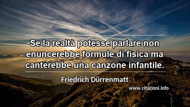 “Se la realtà potesse parlare non enuncerebbe formule di fisica ma canterebbe una canzone infantile.”