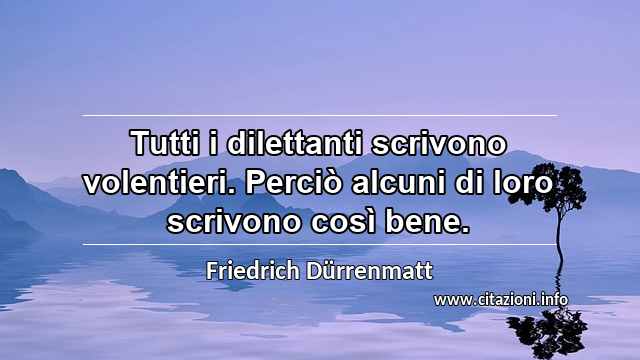 “Tutti i dilettanti scrivono volentieri. Perciò alcuni di loro scrivono così bene.”