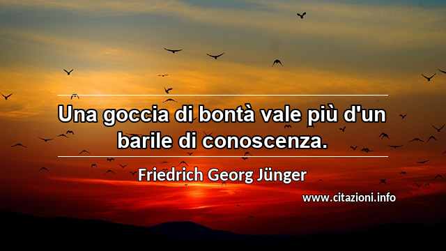 “Una goccia di bontà vale più d'un barile di conoscenza.”