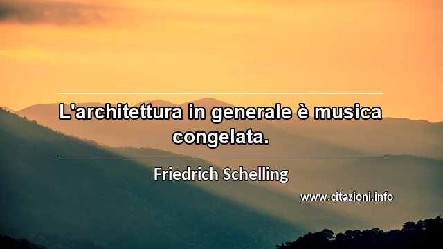 “L'architettura in generale è musica congelata.”