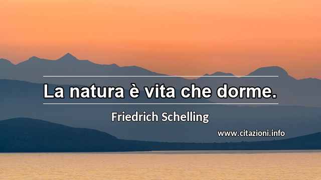 “La natura è vita che dorme.”