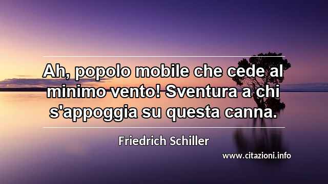 “Ah, popolo mobile che cede al minimo vento! Sventura a chi s'appoggia su questa canna.”