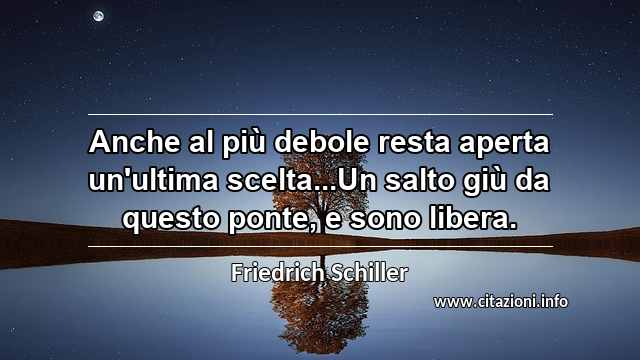 “Anche al più debole resta aperta un'ultima scelta...Un salto giù da questo ponte, e sono libera.”