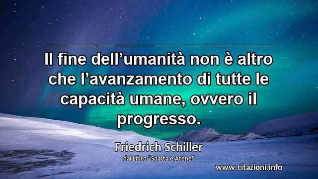 “Il fine dell’umanità non è altro che l’avanzamento di tutte le capacità umane, ovvero il progresso.”