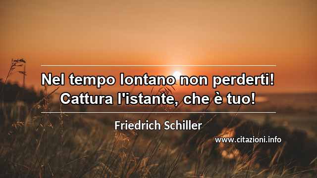 “Nel tempo lontano non perderti! Cattura l'istante, che è tuo!”