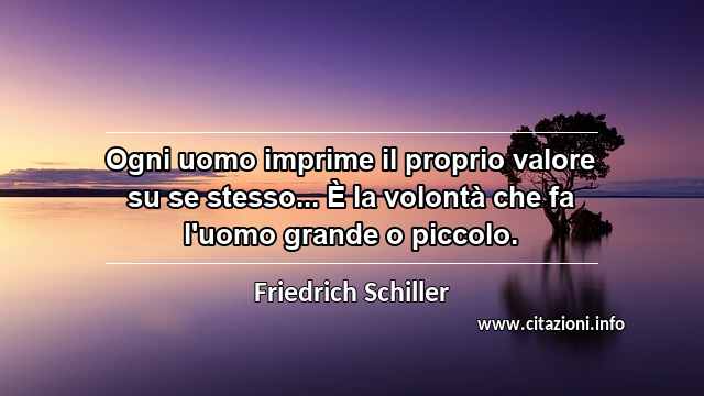 “Ogni uomo imprime il proprio valore su se stesso... È la volontà che fa l'uomo grande o piccolo.”