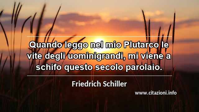 “Quando leggo nel mio Plutarco le vite degli uominigrandi, mi viene a schifo questo secolo parolaio.”