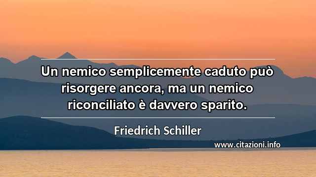 “Un nemico semplicemente caduto può risorgere ancora, ma un nemico riconciliato è davvero sparito.”