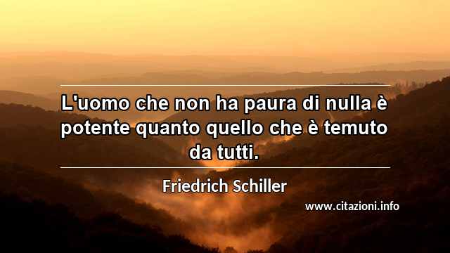 “L'uomo che non ha paura di nulla è potente quanto quello che è temuto da tutti.”