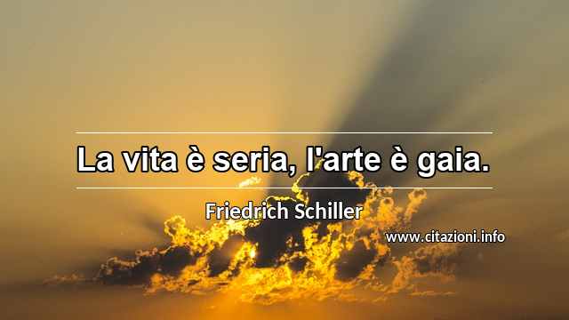 “La vita è seria, l'arte è gaia.”