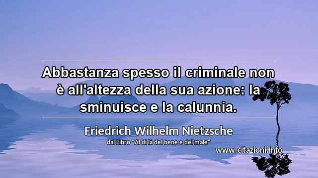 “Abbastanza spesso il criminale non è all'altezza della sua azione: la sminuisce e la calunnia.”