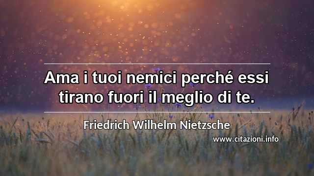 “Ama i tuoi nemici perché essi tirano fuori il meglio di te.”