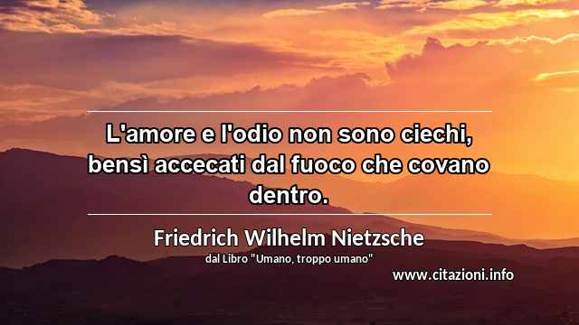 “L'amore e l'odio non sono ciechi, bensì accecati dal fuoco che covano dentro.”