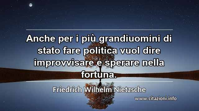 “Anche per i più grandiuomini di stato fare politica vuol dire improvvisare e sperare nella fortuna.”