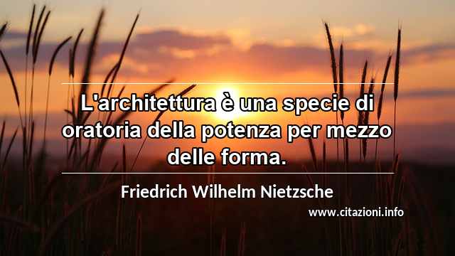 “L'architettura è una specie di oratoria della potenza per mezzo delle forma.”