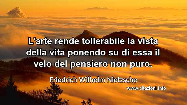 “L'arte rende tollerabile la vista della vita ponendo su di essa il velo del pensiero non puro.”