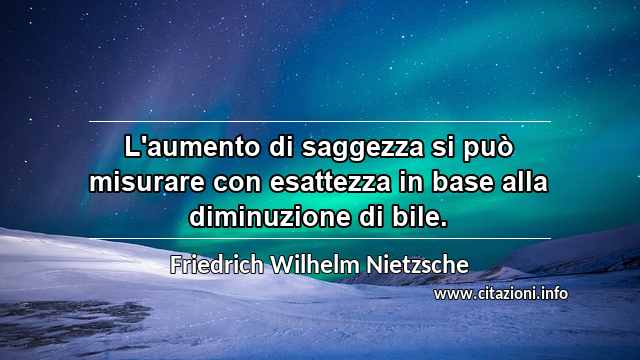 “L'aumento di saggezza si può misurare con esattezza in base alla diminuzione di bile.”