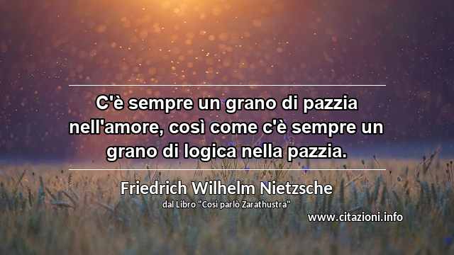 “C'è sempre un grano di pazzia nell'amore, così come c'è sempre un grano di logica nella pazzia.”