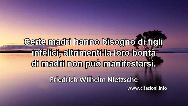“Certe madri hanno bisogno di figli infelici, altrimenti la loro bontà di madri non può manifestarsi.”