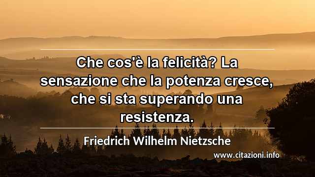 “Che cos'è la felicità? La sensazione che la potenza cresce, che si sta superando una resistenza.”