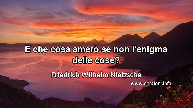“E che cosa amerò se non l'enigma delle cose?”