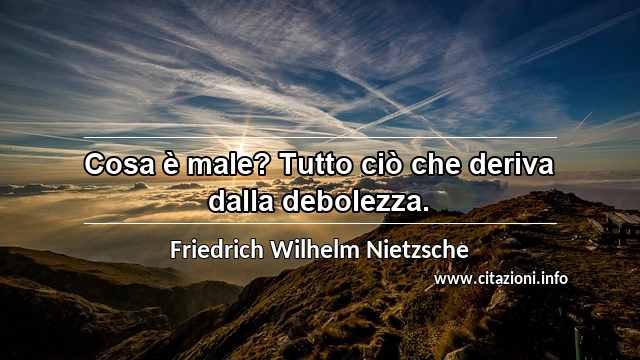 “Cosa è male? Tutto ciò che deriva dalla debolezza.”