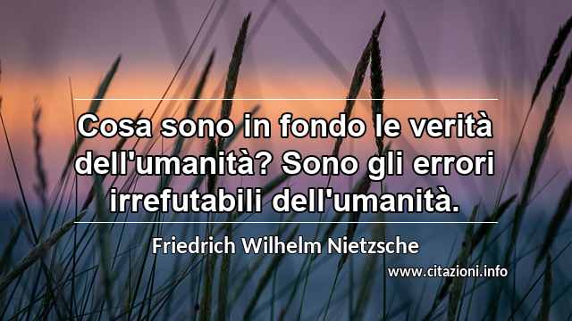 “Cosa sono in fondo le verità dell'umanità? Sono gli errori irrefutabili dell'umanità.”