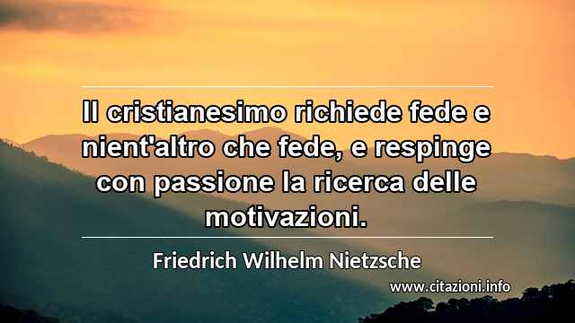 “Il cristianesimo richiede fede e nient'altro che fede, e respinge con passione la ricerca delle motivazioni.”
