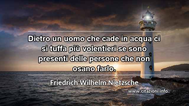 “Dietro un uomo che cade in acqua ci si tuffa più volentieri se sono presenti delle persone che non osano farlo.”