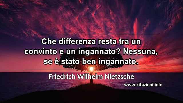 “Che differenza resta tra un convinto e un ingannato? Nessuna, se è stato ben ingannato.”