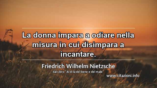 “La donna impara a odiare nella misura in cui disimpara a incantare.”
