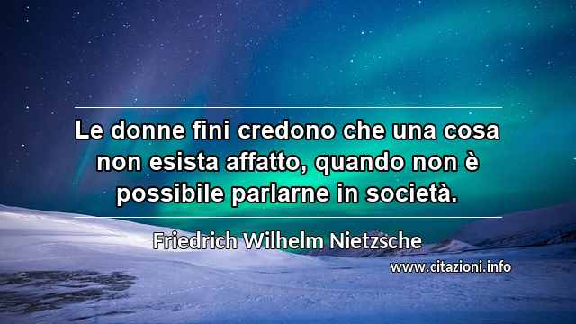 “Le donne fini credono che una cosa non esista affatto, quando non è possibile parlarne in società.”
