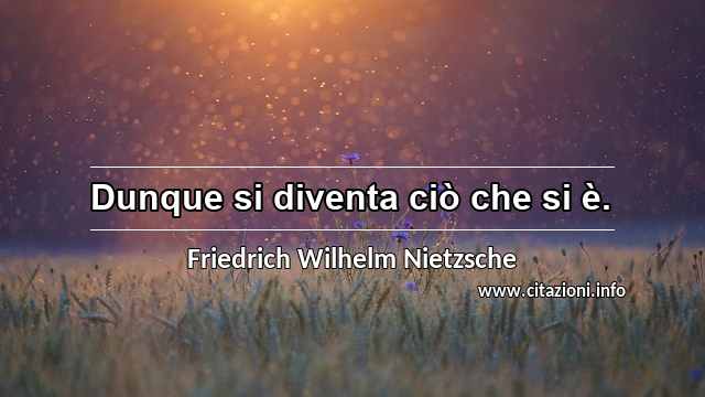 “Dunque si diventa ciò che si è.”