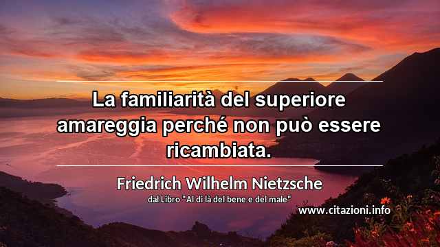 “La familiarità del superiore amareggia perché non può essere ricambiata.”