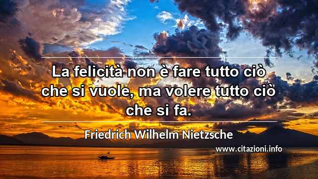 “La felicità non è fare tutto ciò che si vuole, ma volere tutto ciò che si fa.”