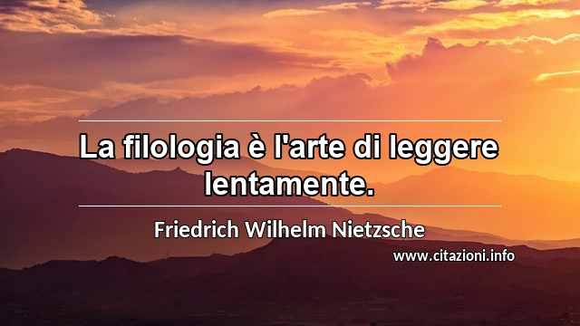 “La filologia è l'arte di leggere lentamente.”