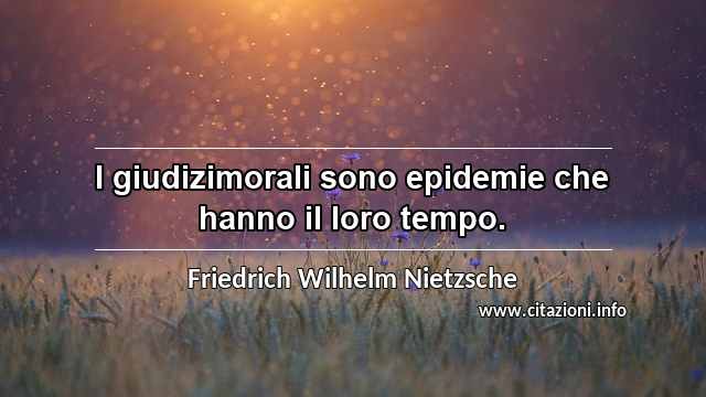 “I giudizimorali sono epidemie che hanno il loro tempo.”