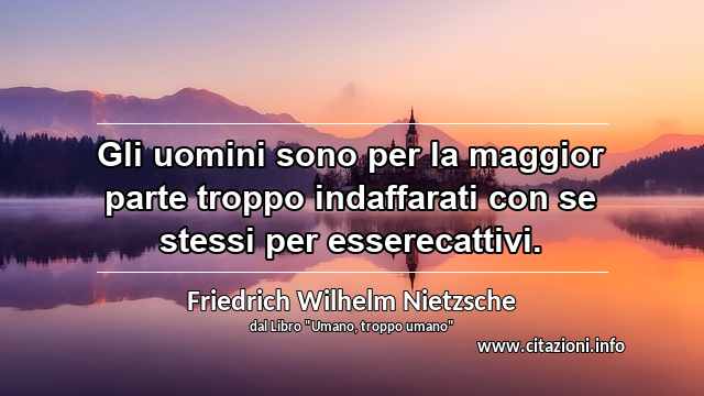 “Gli uomini sono per la maggior parte troppo indaffarati con se stessi per esserecattivi.”
