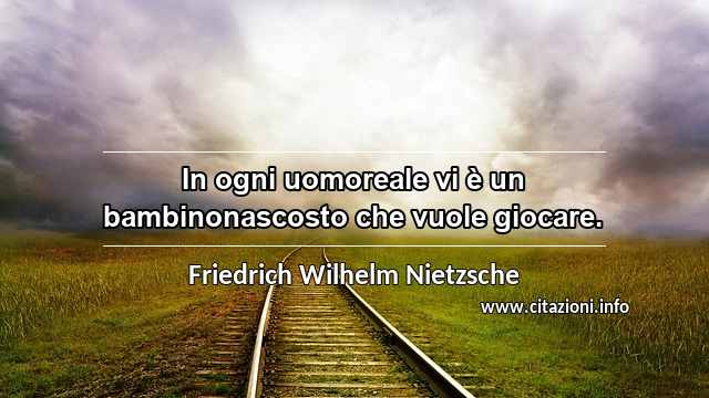 “In ogni uomoreale vi è un bambinonascosto che vuole giocare.”
