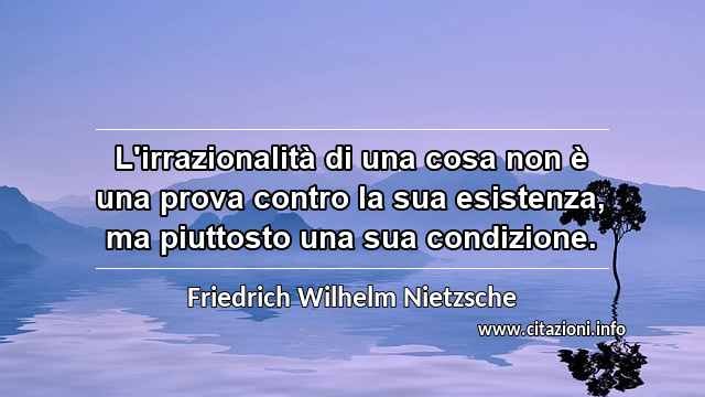 “L'irrazionalità di una cosa non è una prova contro la sua esistenza, ma piuttosto una sua condizione.”