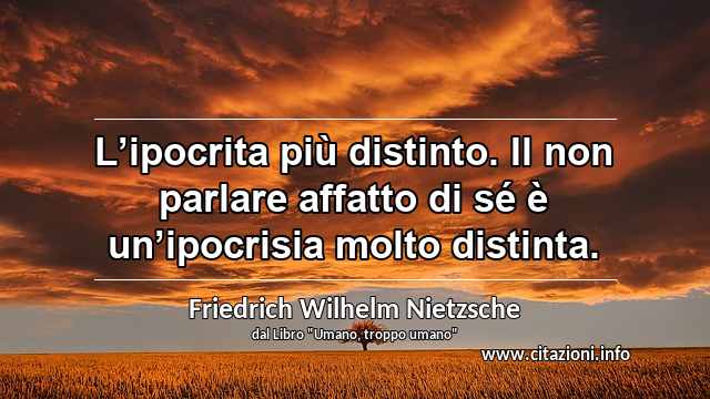 “L’ipocrita più distinto. Il non parlare affatto di sé è un’ipocrisia molto distinta.”