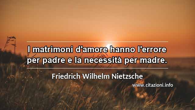 “I matrimoni d'amore hanno l'errore per padre e la necessità per madre.”