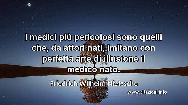 “I medici più pericolosi sono quelli che, da attori nati, imitano con perfetta arte di illusione il medico nato.”