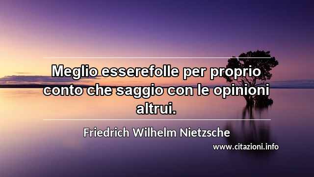 “Meglio esserefolle per proprio conto che saggio con le opinioni altrui.”