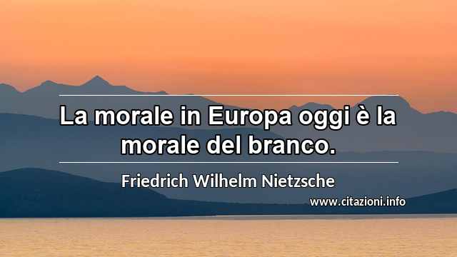 “La morale in Europa oggi è la morale del branco.”