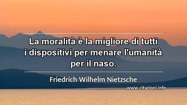“La moralità è la migliore di tutti i dispositivi per menare l'umanità per il naso.”