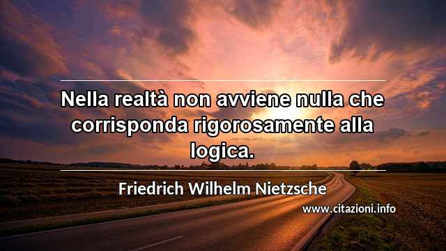 “Nella realtà non avviene nulla che corrisponda rigorosamente alla logica.”