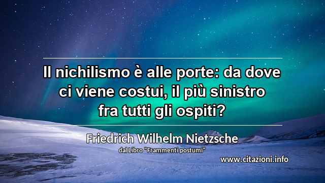 “Il nichilismo è alle porte: da dove ci viene costui, il più sinistro fra tutti gli ospiti?”