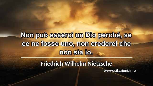 “Non può esserci un Dio perché, se ce ne fosse uno, non crederei che non sia io.”