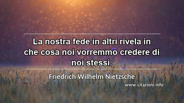 “La nostra fede in altri rivela in che cosa noi vorremmo credere di noi stessi.”